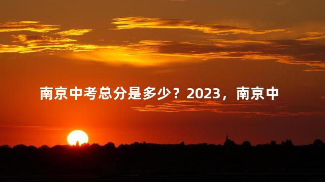 南京中考总分是多少？2023，南京中考总分多少