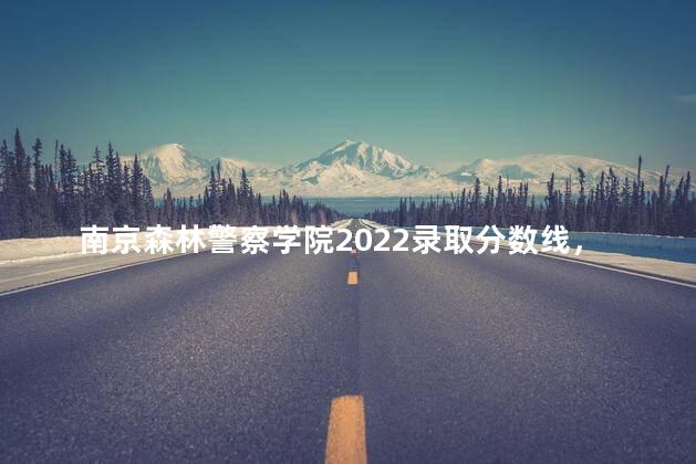 南京森林警察学院2022录取分数线，南京森林警察学院是一本还是二本