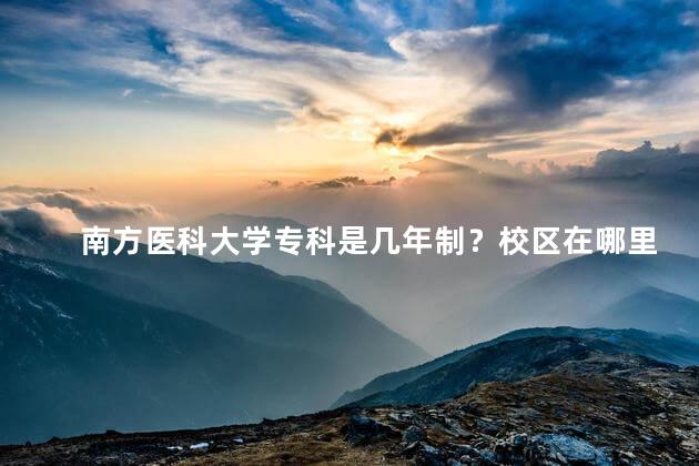 南方医科大学专科是几年制？校区在哪里啊，南方医科大学专科咋样