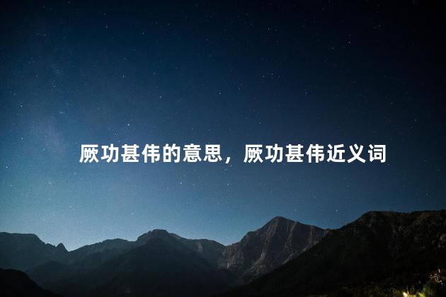 厥功甚伟的意思，厥功甚伟近义词