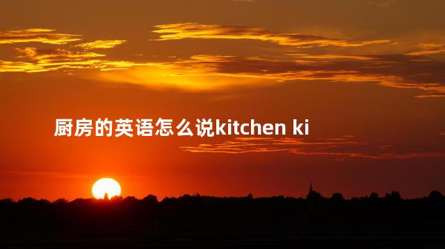厨房的英语怎么说kitchen kitchen，厨房的英语怎么说？卫生间怎么读？