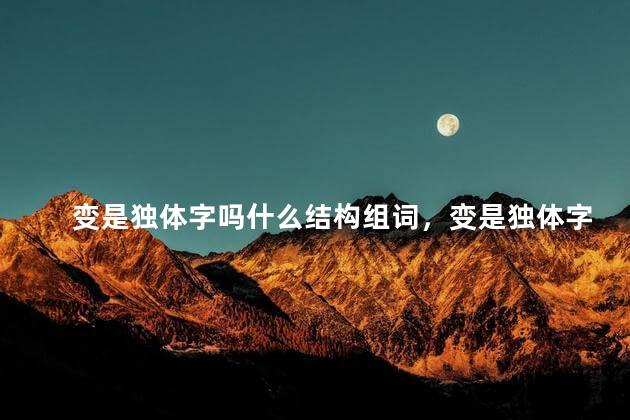 变是独体字吗什么结构组词，变是独体字吗？