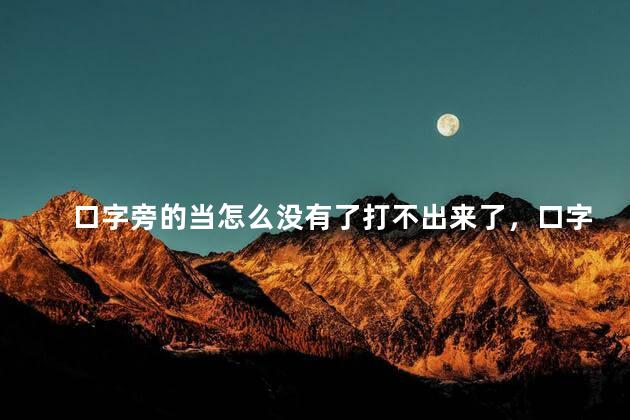 口字旁的当怎么没有了打不出来了，口字旁的当怎么没有了百度百科