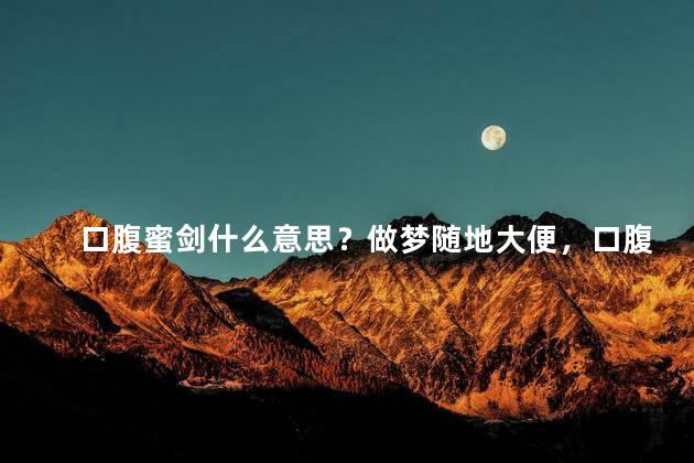 口腹蜜剑什么意思？做梦随地大便，口腹蜜剑的意思是什么意思啊？