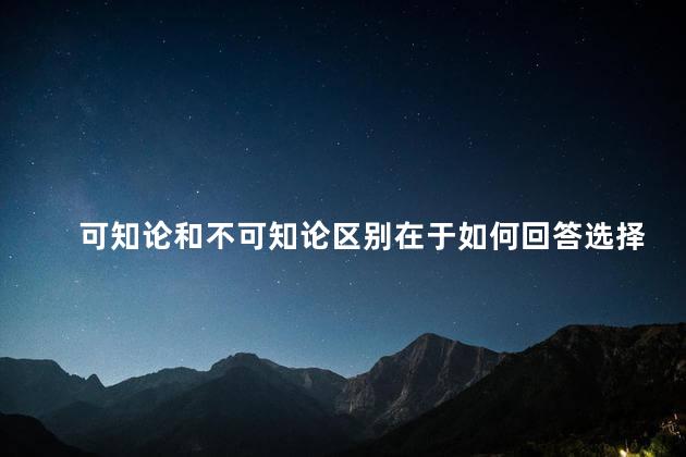 可知论和不可知论区别在于如何回答选择题，可知论和不可知论区别在于是否承认