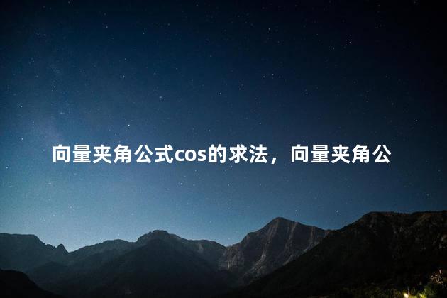 向量夹角公式cos的求法，向量夹角公式坐标表示