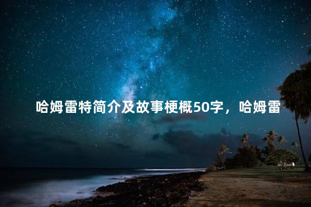 哈姆雷特简介及故事梗概50字，哈姆雷特简介及故事梗概20字