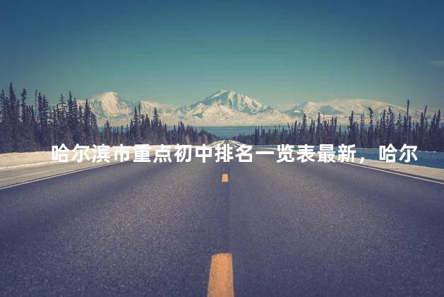 哈尔滨市重点初中排名一览表最新，哈尔滨区重点初中