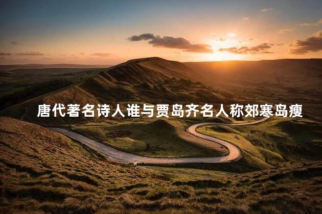 唐代著名诗人谁与贾岛齐名人称郊寒岛瘦，唐代诗人谁和贾岛齐名