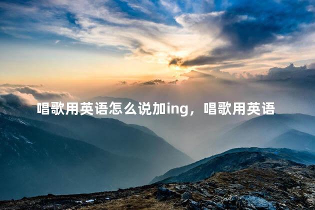 唱歌用英语怎么说加ing，唱歌用英语怎么说sing