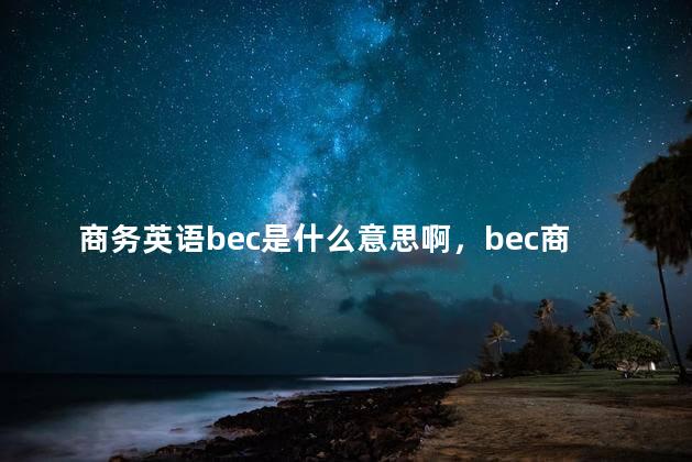 商务英语bec是什么意思啊，bec商务英语是啥
