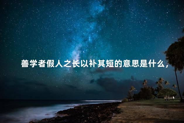 善学者假人之长以补其短的意思是什么，善学者假人之长以补的下一句是什么