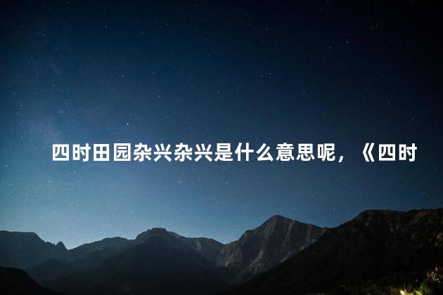 四时田园杂兴杂兴是什么意思呢，《四时田园杂兴》,杂兴的意思是？