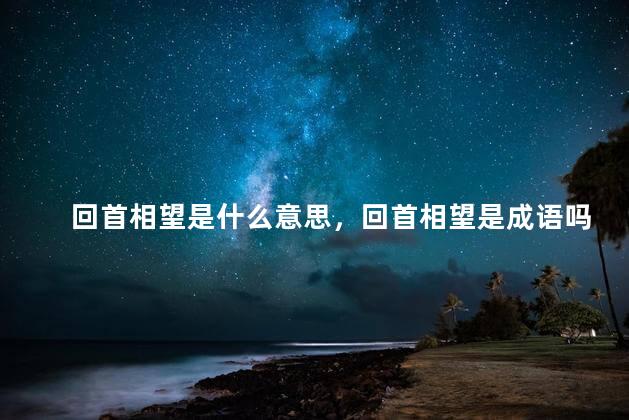 回首相望是什么意思，回首相望是成语吗