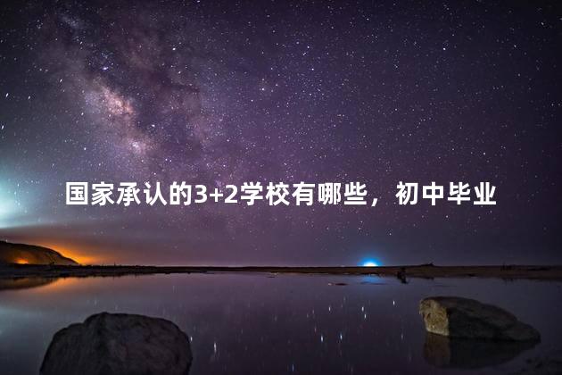 国家承认的3+2学校有哪些，初中毕业的3+2