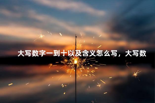 大写数字一到十以及含义怎么写，大写数字一到十是什么意思
