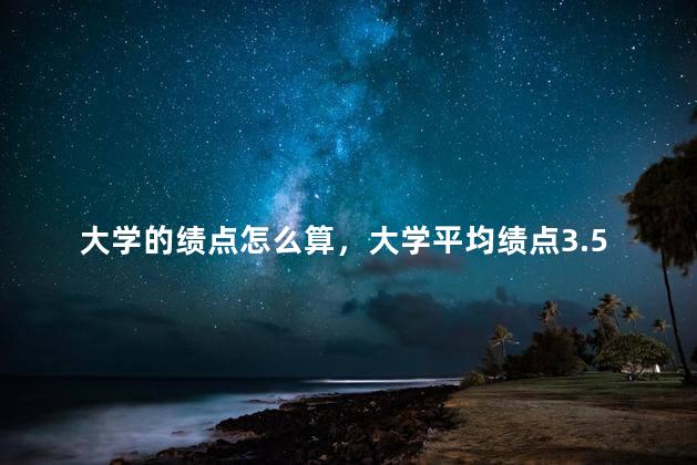大学的绩点怎么算，大学平均绩点3.5是什么水平