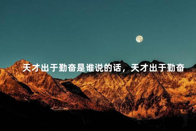 天才出于勤奋是谁说的话，天才出于勤奋是谁说的名言名句