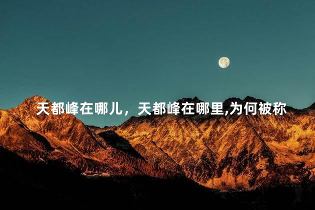 天都峰在哪儿，天都峰在哪里,为何被称为天都峰,他还有哪些景观？