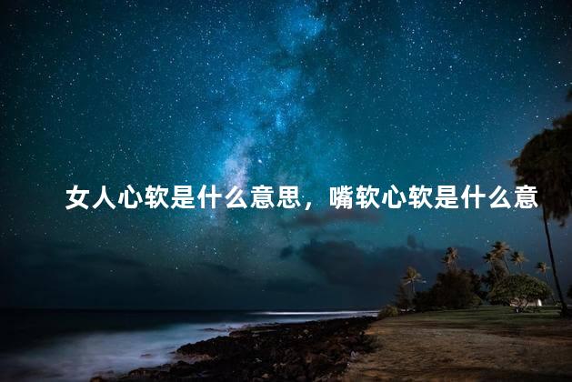 女人心软是什么意思，嘴软心软是什么意思