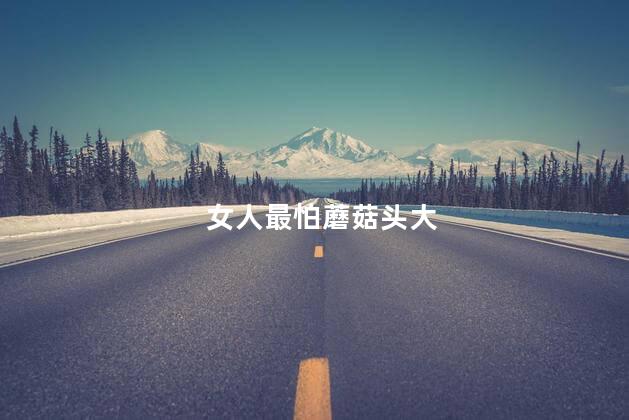 女人最怕蘑菇头大，女人就怕蘑菇头