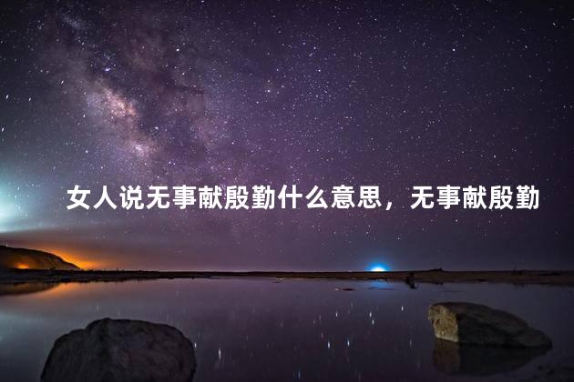 女人说无事献殷勤什么意思，无事献殷勤什么意思非奸即盗