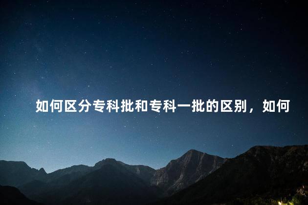 如何区分专科批和专科一批的区别，如何区分专科批和专科一批专业