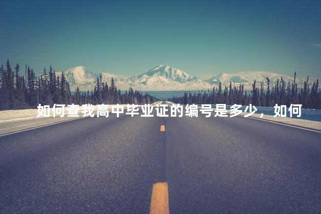 如何查我高中毕业证的编号是多少，如何查我高中毕业证的编号呢