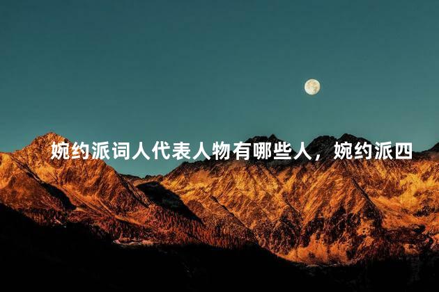 婉约派词人代表人物有哪些人，婉约派四大代表人物分别是