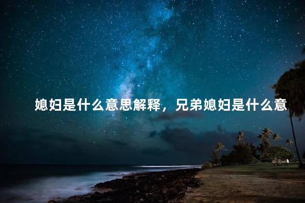 媳妇是什么意思解释，兄弟媳妇是什么意思？