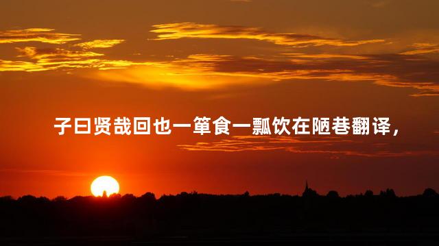 子曰贤哉回也一箪食一瓢饮在陋巷翻译，贤哉回也一箪食一瓢饮在陋巷翻译贤的意思