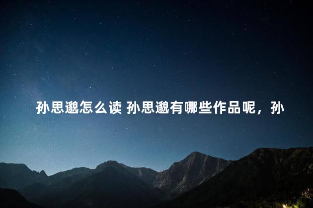 孙思邈怎么读 孙思邈有哪些作品呢，孙思邈怎么读拼音