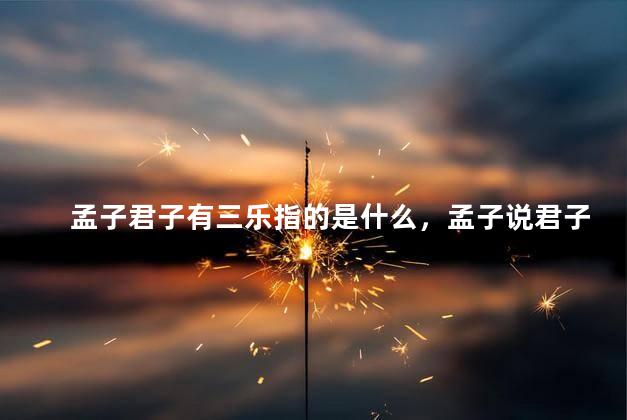 孟子君子有三乐指的是什么，孟子说君子有三乐三乐指什么