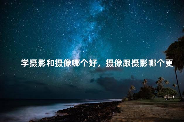 学摄影和摄像哪个好，摄像跟摄影哪个更难学
