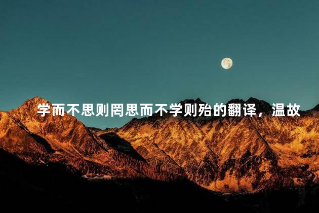 学而不思则罔思而不学则殆的翻译，温故而知新可以为师矣这句话的意思是什么