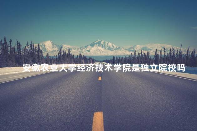 安徽农业大学经济技术学院是独立院校吗，安徽农业大学经济技术学院怎么样知乎