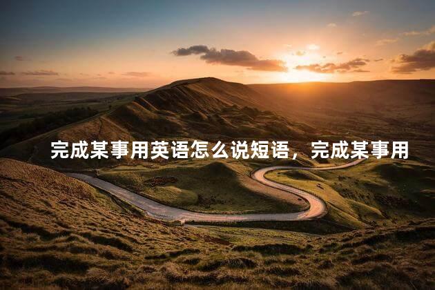 完成某事用英语怎么说短语，完成某事用英语怎么说