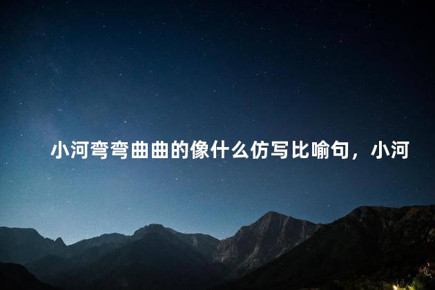 小河弯弯曲曲的像什么仿写比喻句，小河弯弯曲曲的像什么？后面怎么写？