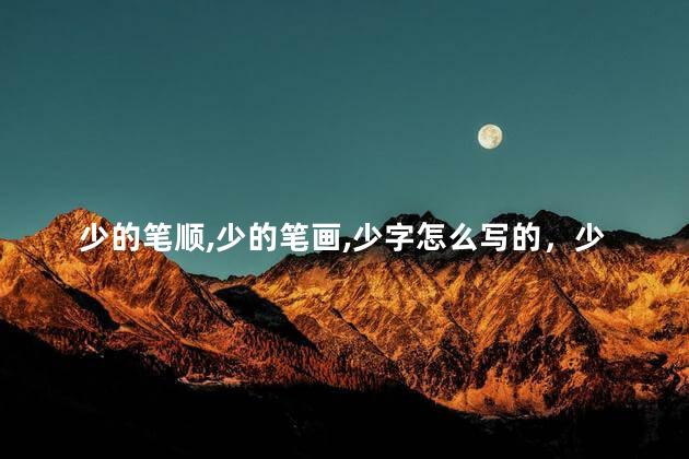 少的笔顺,少的笔画,少字怎么写的，少的笔顺是怎么写的笔顺