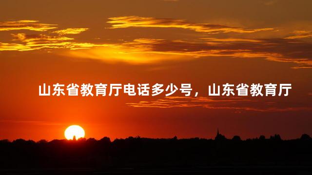山东省教育厅电话多少号，山东省教育厅的电话
