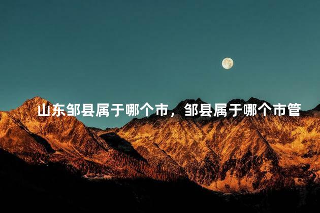 山东邹县属于哪个市，邹县属于哪个市管