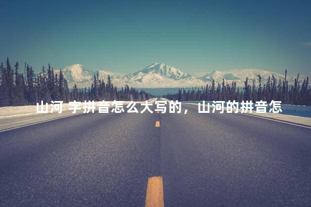 山河 字拼音怎么大写的，山河的拼音怎么打