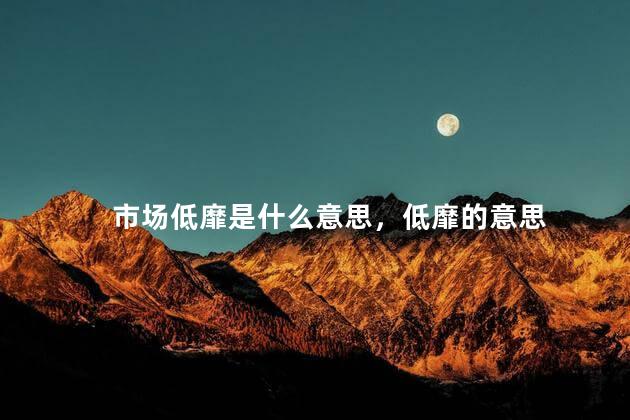 市场低靡是什么意思，低靡的意思