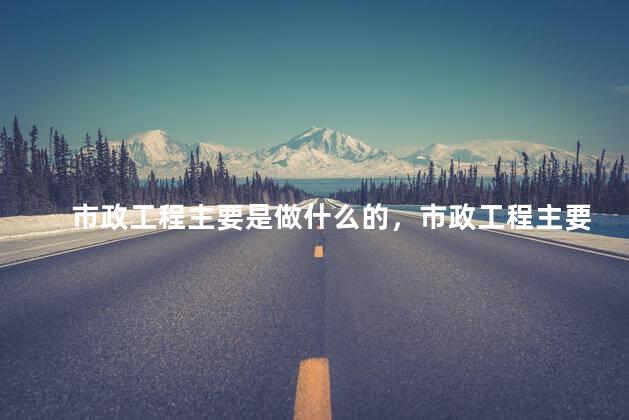 市政工程主要是做什么的，市政工程主要是做什么的工程