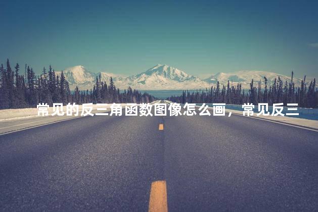 常见的反三角函数图像怎么画，常见反三角函数图像及性质