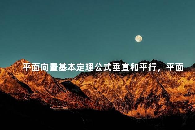 平面向量基本定理公式垂直和平行，平面向量基本定理公式图片