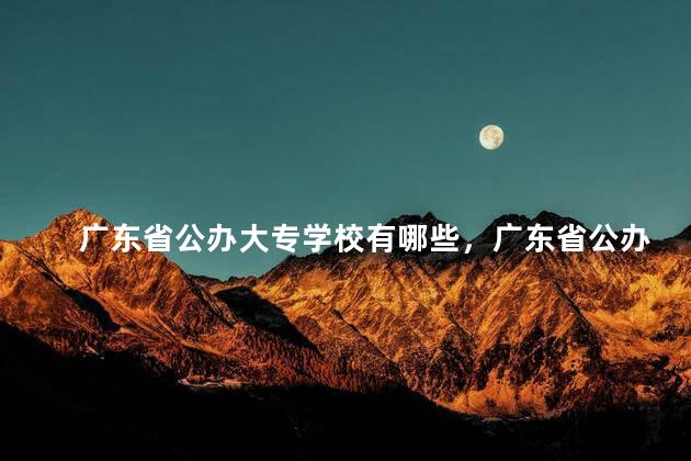广东省公办大专学校有哪些，广东省公办大专学校有哪些大学