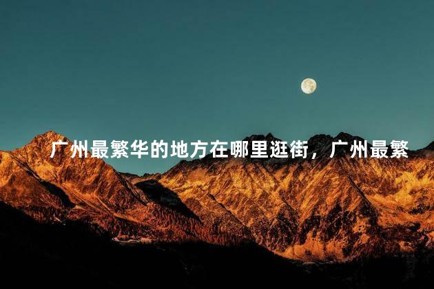 广州最繁华的地方在哪里逛街，广州最繁华的地方在哪里我想去玩