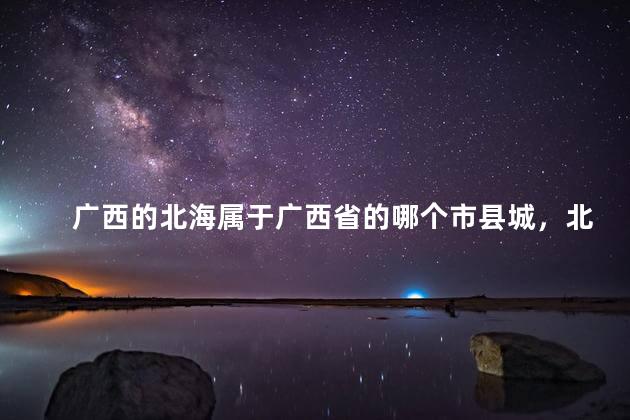 广西的北海属于广西省的哪个市县城，北海属于广西哪里