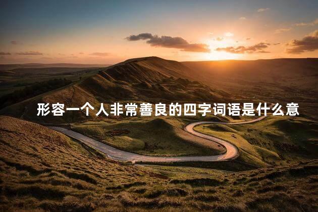 形容一个人非常善良的四字词语是什么意思，形容一个人非常善良的四字词语是什么词